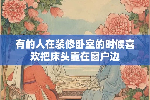 有的人在装修卧室的时候喜欢把床头靠在窗户边