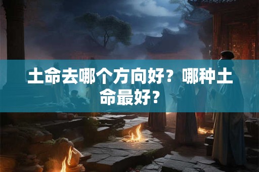 土命去哪个方向好？哪种土命最好？
