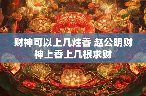 财神可以上几炷香 赵公明财神上香上几根求财
