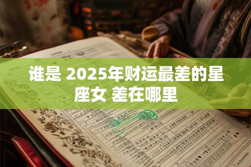 谁是 2025年财运最差的星座女 差在哪里