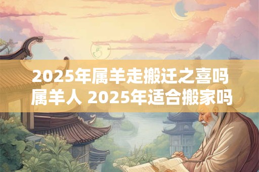 2025年属羊走搬迁之喜吗 属羊人 2025年适合搬家吗
