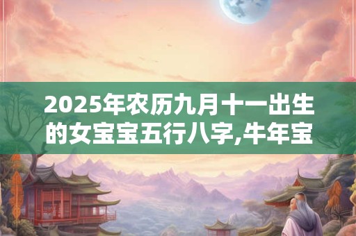 2025年农历九月十一出生的女宝宝五行八字,牛年宝宝名字分享 2025年农历九月十一出生的女宝宝五行八字,牛年宝宝名字分享