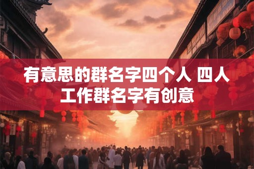 有意思的群名字四个人 四人工作群名字有创意