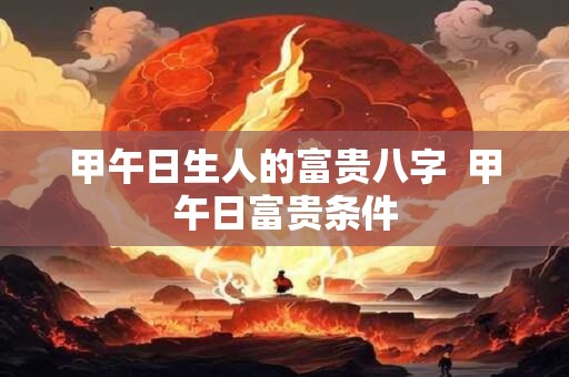 甲午日生人的富贵八字  甲午日富贵条件