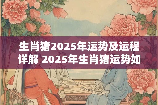 生肖猪2025年运势及运程详解 2025年生肖猪运势如何 生肖猪2025年运势及运程详解 2025年生肖猪运势如何