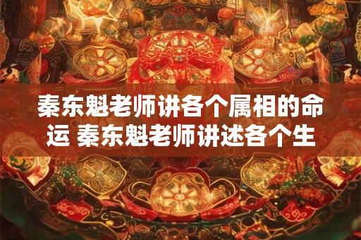 秦东魁老师讲各个属相的命运 秦东魁老师讲述各个生肖的命运你知道自己的属相会对命运产生怎样的影响吗