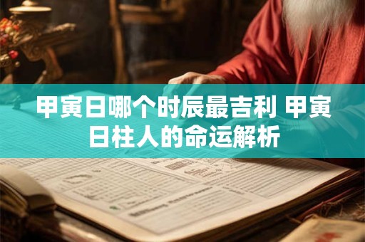 甲寅日哪个时辰最吉利 甲寅日柱人的命运解析