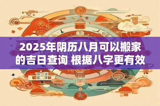 2026年阴历八月可以搬家的吉日查询 根据八字更有效