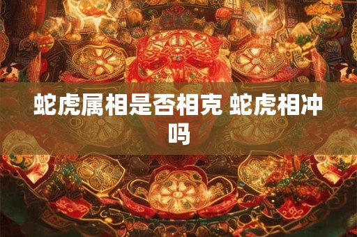 蛇虎属相是否相克 蛇虎相冲吗