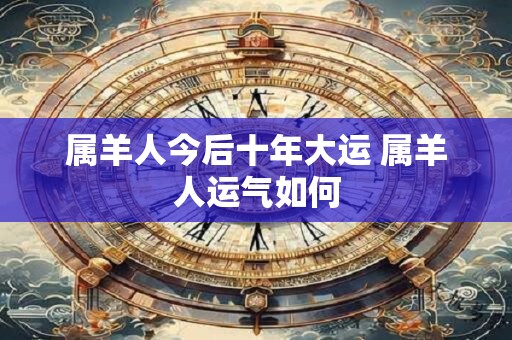 属羊人今后十年大运 属羊人运气如何