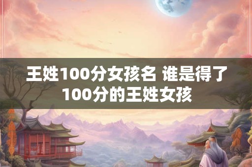 王姓100分女孩名 谁是得了100分的王姓女孩