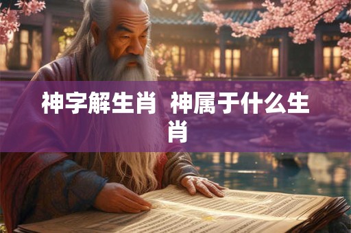 神字解生肖  神属于什么生肖