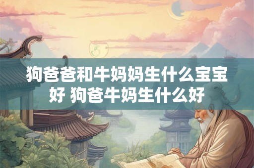 狗爸爸和牛妈妈生什么宝宝好 狗爸牛妈生什么好 狗爸爸和牛妈妈生什么宝宝好 狗爸牛妈生什么好