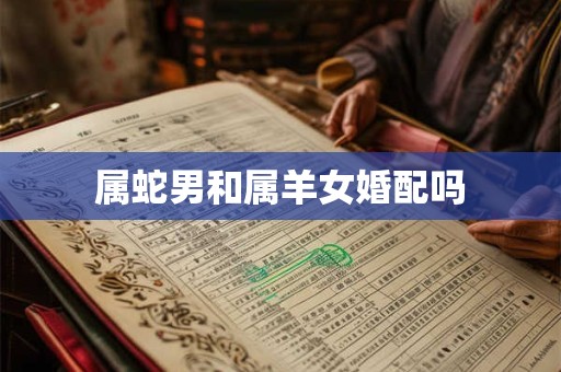 属蛇男和属羊女婚配吗