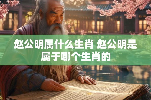 赵公明属什么生肖 赵公明是属于哪个生肖的