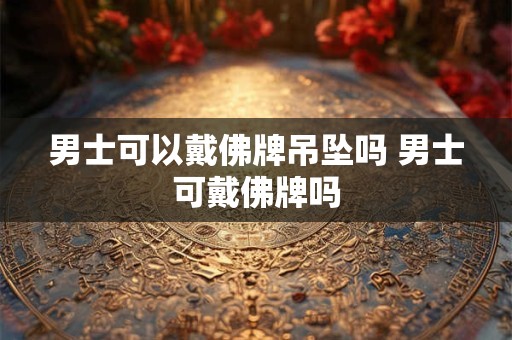 男士可以戴佛牌吊坠吗 男士可戴佛牌吗