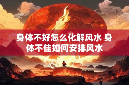 身体不好怎么化解风水 身体不佳如何安排风水
