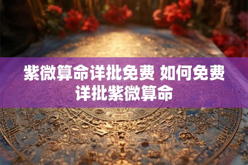 紫微算命详批免费 如何免费详批紫微算命