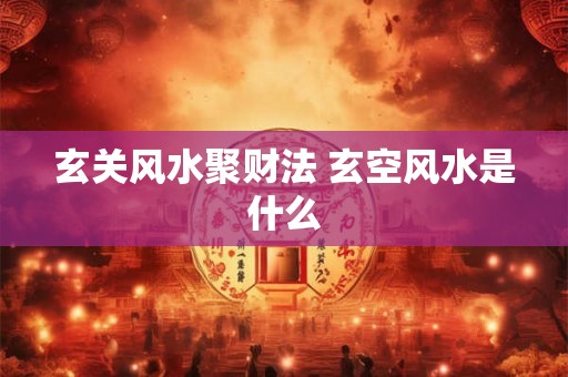 玄关风水聚财法 玄空风水是什么
