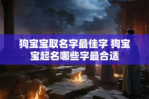 狗宝宝取名字最佳字 狗宝宝起名哪些字最合适