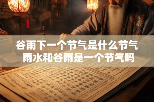 谷雨下一个节气是什么节气 雨水和谷雨是一个节气吗