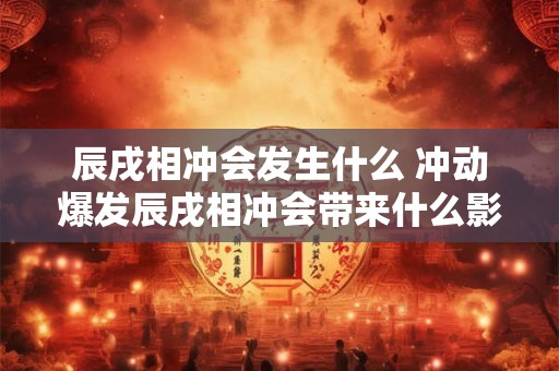 辰戌相冲会发生什么 冲动爆发辰戌相冲会带来什么影响
