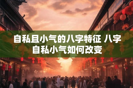 自私且小气的八字特征 八字自私小气如何改变 自私且小气的八字特征 八字自私小气如何改变