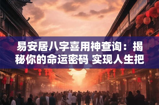 易安居八字喜用神查询：揭秘你的命运密码 实现人生把控！