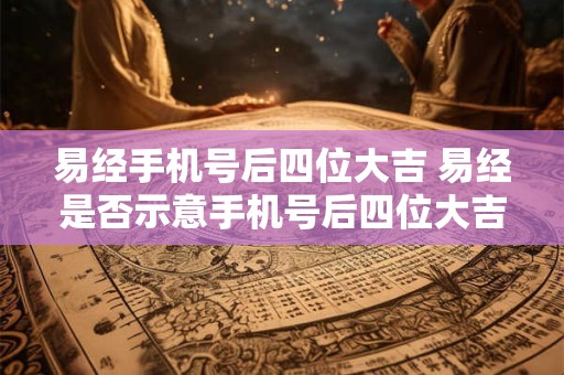 易经手机号后四位大吉 易经是否示意手机号后四位大吉