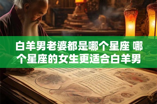 白羊男老婆都是哪个星座 哪个星座的女生更适合白羊男做老婆