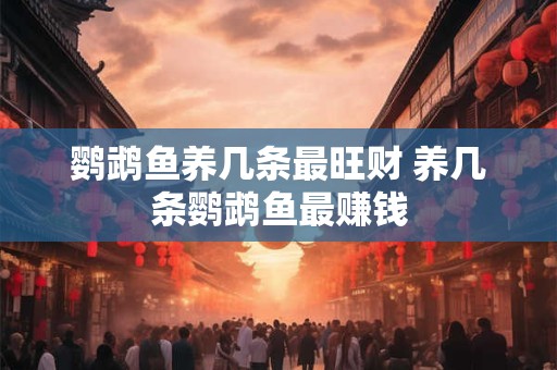 鹦鹉鱼养几条最旺财 养几条鹦鹉鱼最赚钱