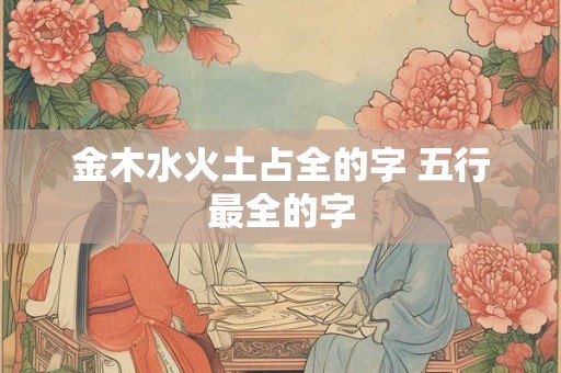 金木水火土占全的字 五行最全的字
