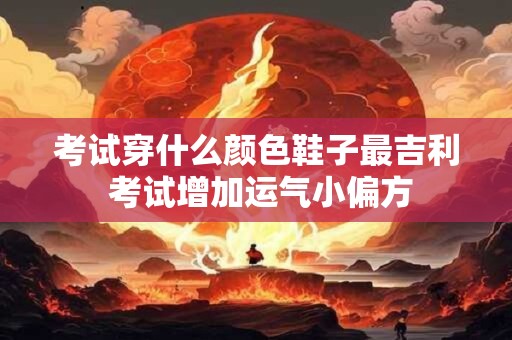 考试穿什么颜色鞋子最吉利 考试增加运气小偏方