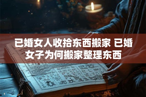 已婚女人收拾东西搬家 已婚女子为何搬家整理东西