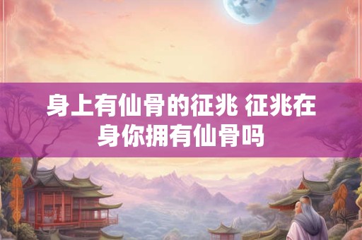 身上有仙骨的征兆 征兆在身你拥有仙骨吗