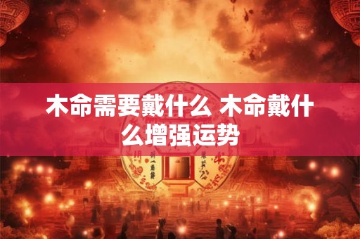 木命需要戴什么 木命戴什么增强运势