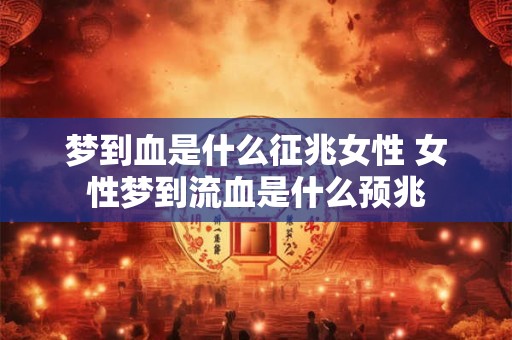 梦到血是什么征兆女性 女性梦到流血是什么预兆