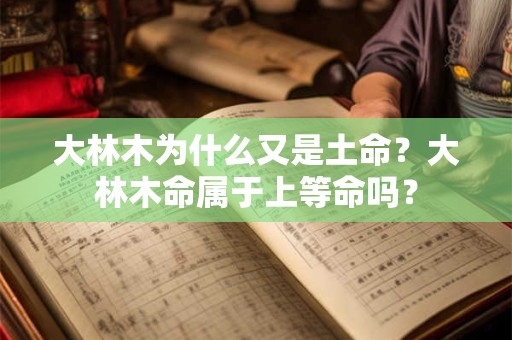 大林木为什么又是土命?大林木命属于上等命吗? 大林木为什么又是土命?大林木命属于上等命吗?