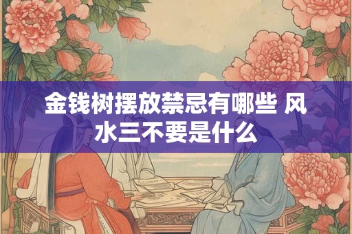 金钱树摆放禁忌有哪些 风水三不要是什么