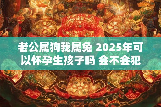 老公属狗我属兔 2025年可以怀孕生孩子吗 会不会犯冲