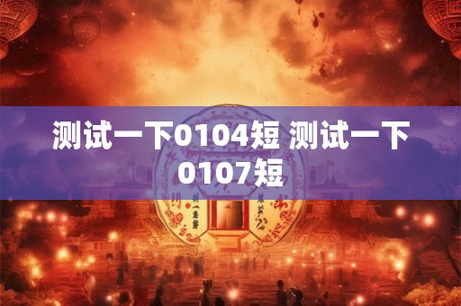 测试一下0104短 测试一下0107短