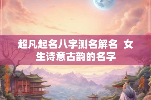 超凡起名八字测名解名  女生诗意古韵的名字