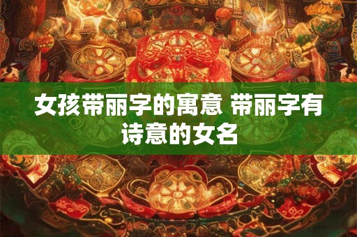 女孩带丽字的寓意 带丽字有诗意的女名