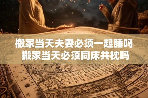 搬家当天夫妻必须一起睡吗 搬家当天必须同床共枕吗
