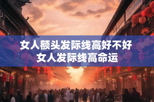 女人额头发际线高好不好 女人发际线高命运 女人额头发际线高好不好 女人发际线高命运