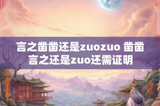 言之凿凿还是zuozuo 凿凿言之还是zuo还需证明