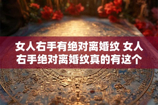 女人右手有绝对离婚纹 女人右手绝对离婚纹真的有这个说法吗