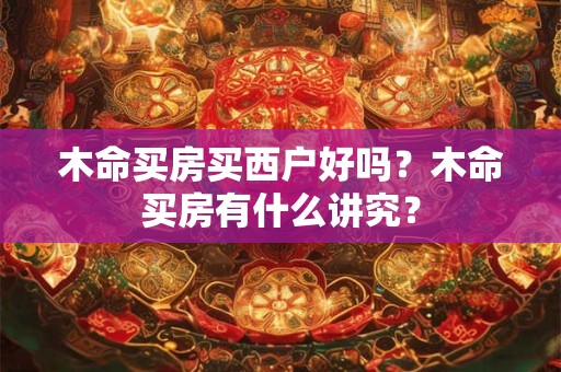 木命买房买西户好吗？木命买房有什么讲究？