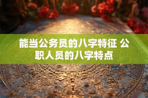 能当公务员的八字特征 公职人员的八字特点