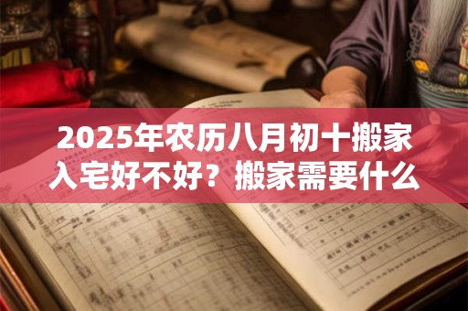 2025年农历八月初十搬家入宅好不好？搬家需要什么东西？
